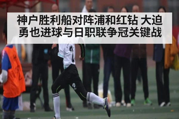 神户胜利船对阵浦和红钻 大迫勇也进球与日职联争冠关键战