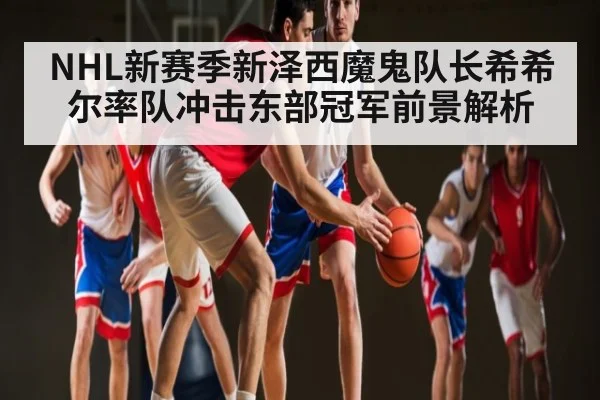NHL新赛季新泽西魔鬼队长希希尔率队冲击东部冠军前景解析