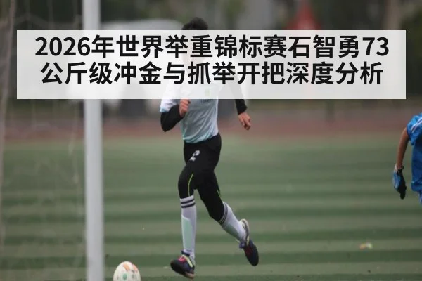 2026年世界举重锦标赛石智勇73公斤级冲金与抓举开把深度分析