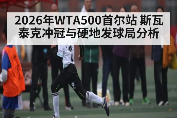 2026年WTA500首尔站 斯瓦泰克冲冠与硬地发球局分析